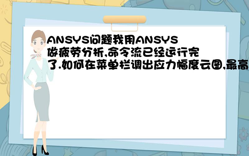 ANSYS问题我用ANSYS做疲劳分析,命令流已经运行完了.如何在菜单栏调出应力幅度云图,最高压力应力云图和最低压力应力