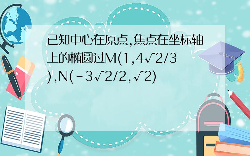 已知中心在原点,焦点在坐标轴上的椭圆过M(1,4√2/3),N(-3√2/2,√2)