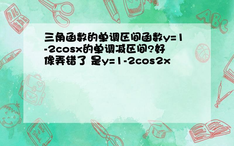 三角函数的单调区间函数y=1-2cosx的单调减区间?好像弄错了 是y=1-2cos2x