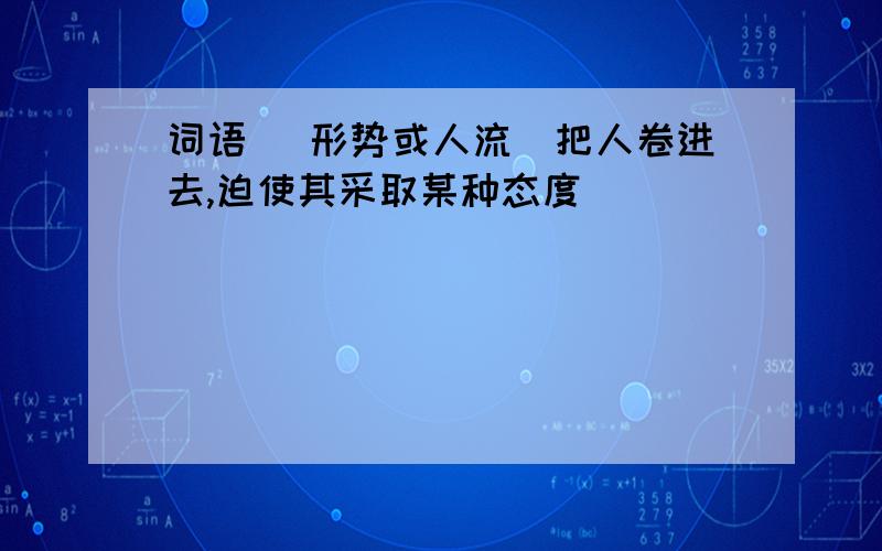 词语 (形势或人流)把人卷进去,迫使其采取某种态度