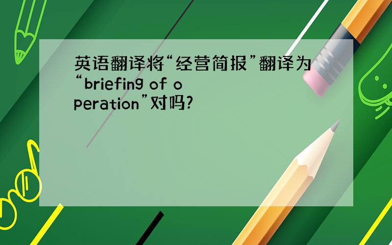 英语翻译将“经营简报”翻译为“briefing of operation”对吗?