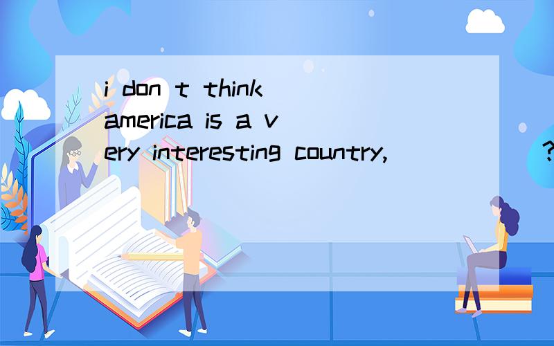 i don t think america is a very interesting country,______?