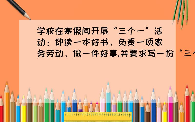 学校在寒假间开展“三个一”活动：即读一本好书、负责一项家务劳动、做一件好事.并要求写一份“三个一”