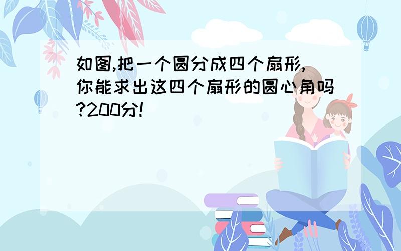 如图,把一个圆分成四个扇形,你能求出这四个扇形的圆心角吗?200分!]