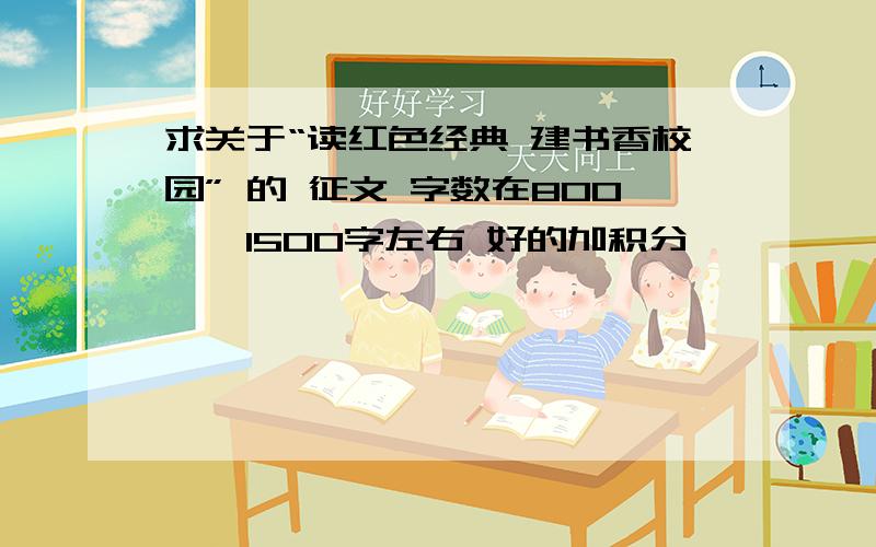 求关于“读红色经典 建书香校园” 的 征文 字数在800——1500字左右 好的加积分