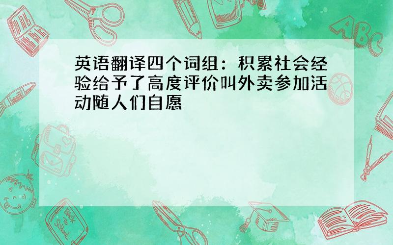 英语翻译四个词组：积累社会经验给予了高度评价叫外卖参加活动随人们自愿