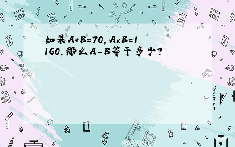 如果A+B=70,A×B=1160,那么A-B等于多少?