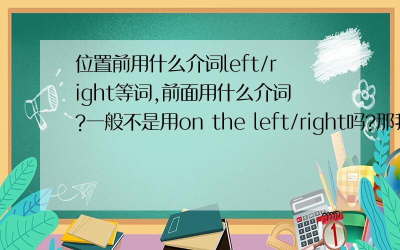 位置前用什么介词left/right等词,前面用什么介词?一般不是用on the left/right吗?那我的书上为什