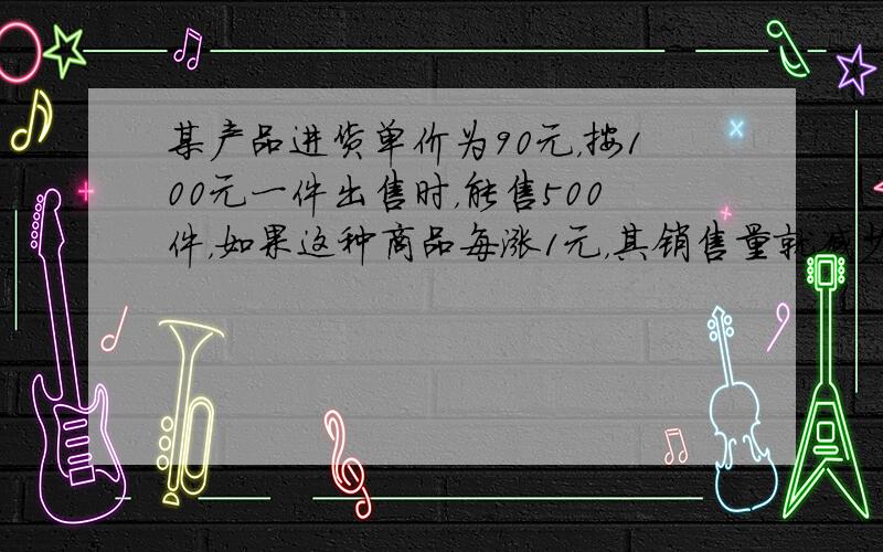 某产品进货单价为90元，按100元一件出售时，能售500件，如果这种商品每涨1元，其销售量就减少10件，为了获得最大利润