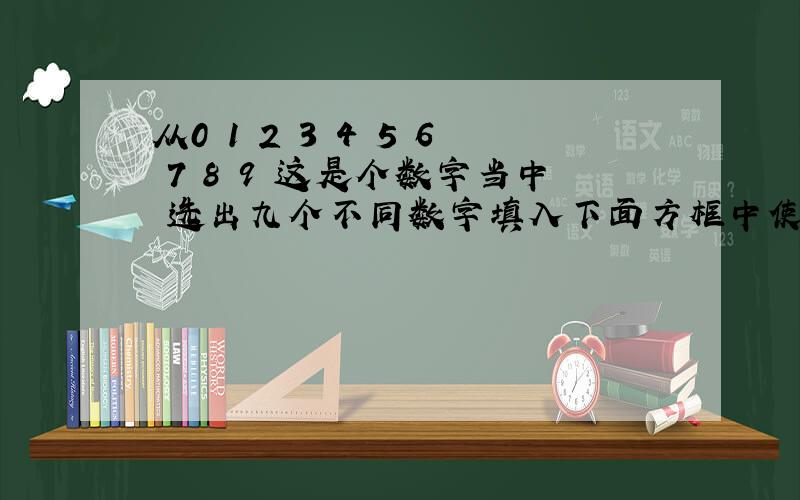 从0 1 2 3 4 5 6 7 8 9 这是个数字当中 选出九个不同数字填入下面方框中使等式成立其中未被选中的数字是什