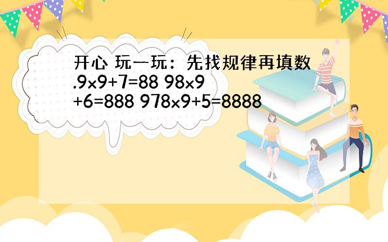 开心 玩一玩：先找规律再填数.9x9+7=88 98x9+6=888 978x9+5=8888