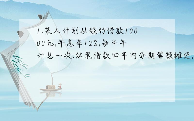 1.某人计划从银行借款10000元,年息率12%,每半年计息一次.这笔借款四年内分期等额摊还,每半年还款一次.首次还款从