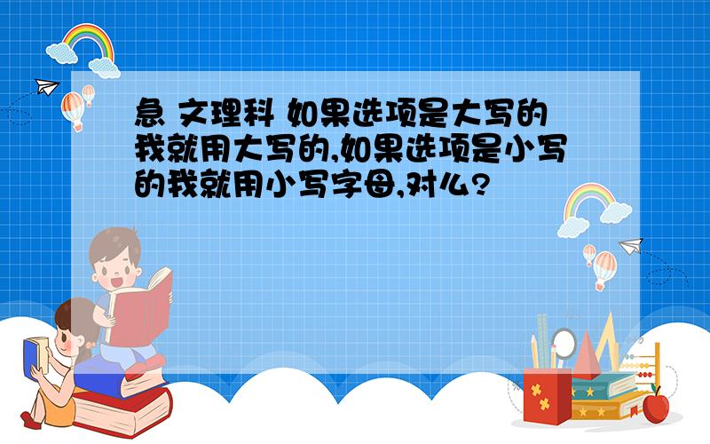 急 文理科 如果选项是大写的我就用大写的,如果选项是小写的我就用小写字母,对么?