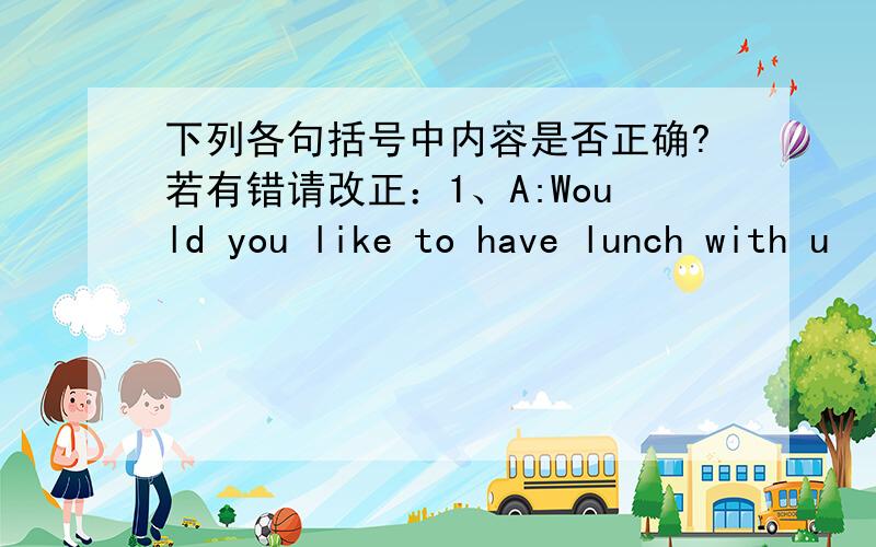 下列各句括号中内容是否正确?若有错请改正：1、A:Would you like to have lunch with u