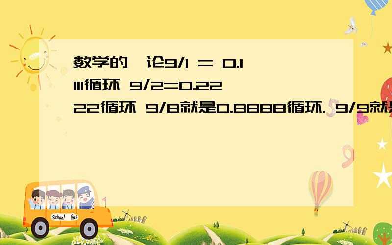 数学的悖论9/1 = 0.1111循环 9/2=0.2222循环 9/8就是0.8888循环. 9/9就是0.99999