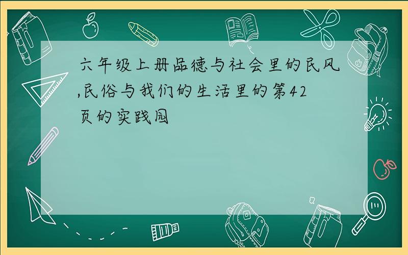 六年级上册品德与社会里的民风,民俗与我们的生活里的第42页的实践园