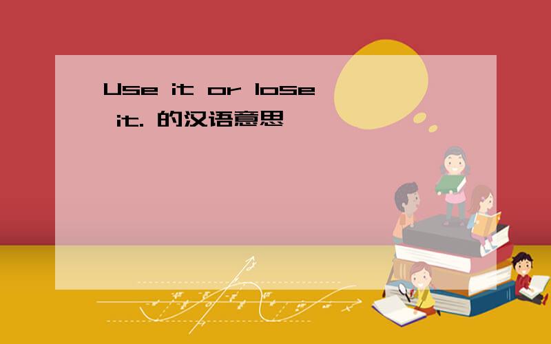 Use it or lose it. 的汉语意思