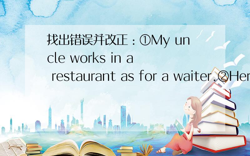 找出错误并改正：①My uncle works in a restaurant as for a waiter.②Her