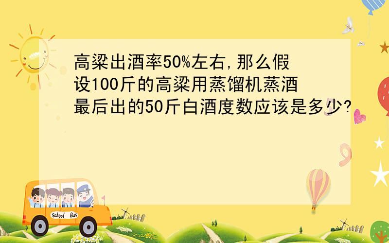 高粱出酒率50%左右,那么假设100斤的高粱用蒸馏机蒸酒最后出的50斤白酒度数应该是多少?