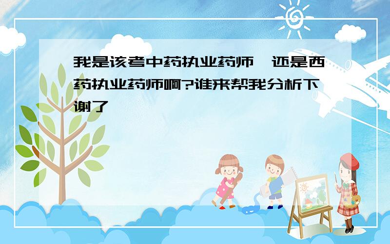 我是该考中药执业药师,还是西药执业药师啊?谁来帮我分析下谢了