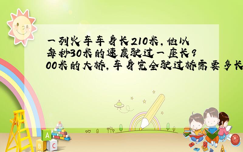 一列火车车身长210米,他以每秒30米的速度驶过一座长900米的大桥,车身完全驶过桥需要多长时间