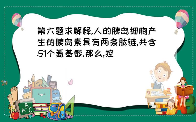 第六题求解释,人的胰岛细胞产生的胰岛素具有两条肽链,共含51个氨基酸.那么,控