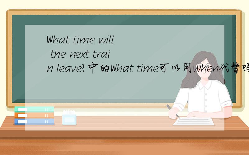 What time will the next train leave?中的What time可以用when代替吗?为什