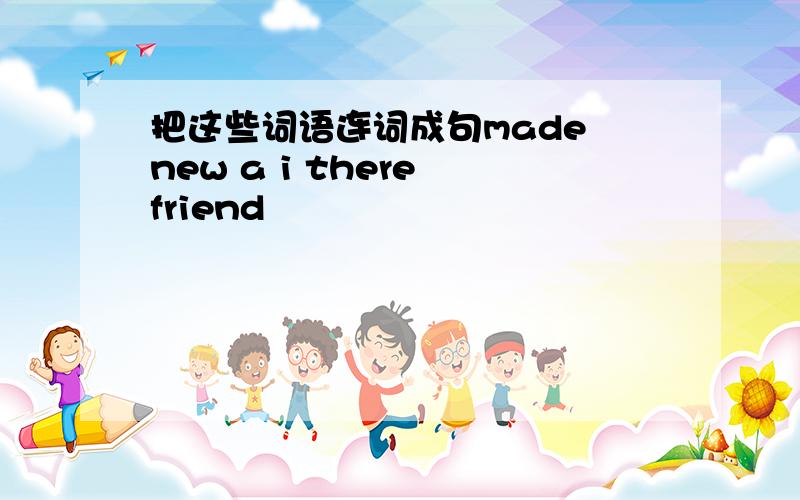 把这些词语连词成句made new a i there friend