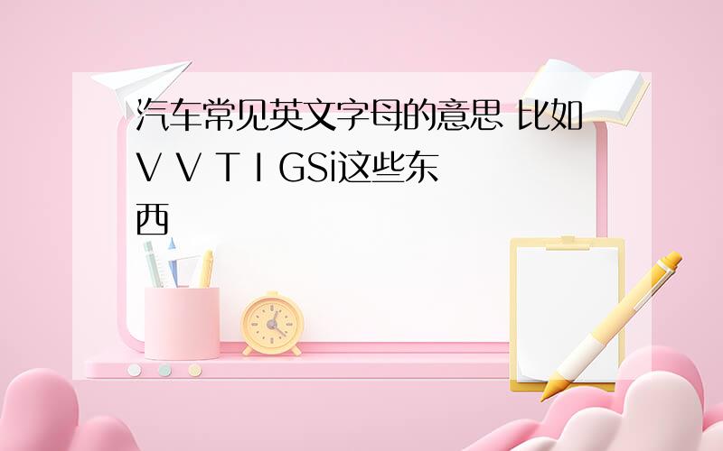 汽车常见英文字母的意思 比如V V T I GSi这些东西