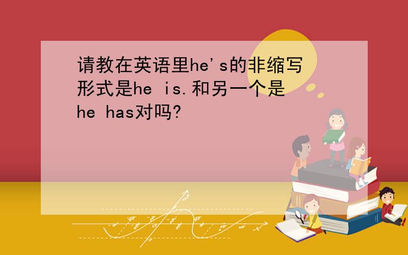 请教在英语里he's的非缩写形式是he is.和另一个是he has对吗?