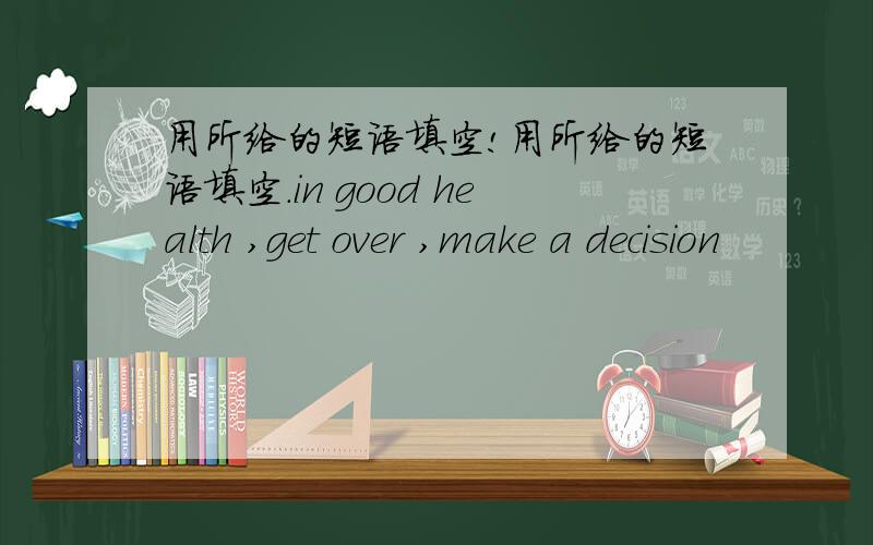 用所给的短语填空!用所给的短语填空.in good health ,get over ,make a decision