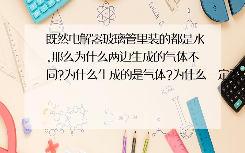 既然电解器玻璃管里装的都是水,那么为什么两边生成的气体不同?为什么生成的是气体?为什么一定要“正氧负氢”?