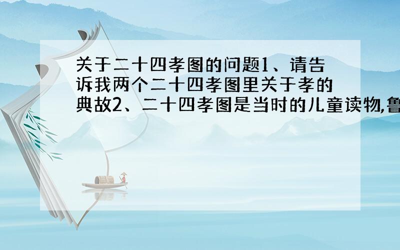 关于二十四孝图的问题1、请告诉我两个二十四孝图里关于孝的典故2、二十四孝图是当时的儿童读物,鲁迅忆述儿时阅读感受,着重抨