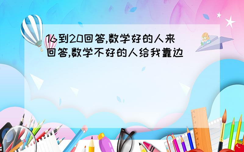 16到20回答,数学好的人来回答,数学不好的人给我靠边