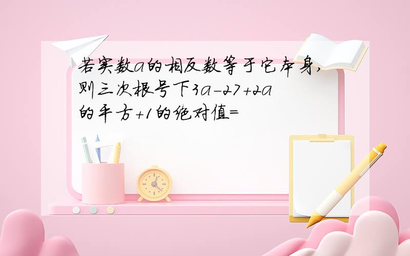 若实数a的相反数等于它本身,则三次根号下3a-27+2a的平方+1的绝对值=