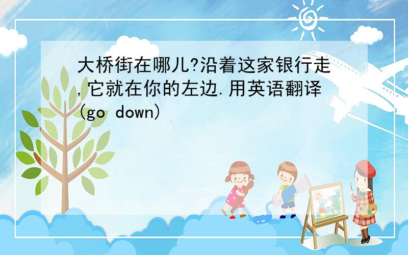 大桥街在哪儿?沿着这家银行走,它就在你的左边.用英语翻译(go down)