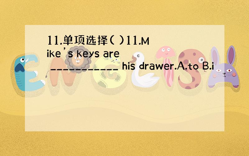 11.单项选择( )11.Mike’s keys are ___________ his drawer.A.to B.i