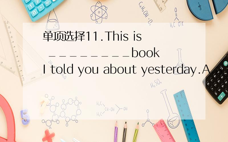 单项选择11.This is ________book I told you about yesterday.A.a B