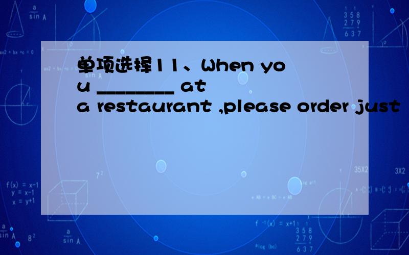 单项选择11、When you ________ at a restaurant ,please order just