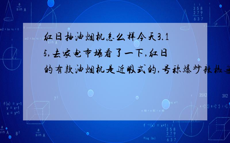 红日抽油烟机怎么样今天3.15,去家电市场看了一下,红日的有款油烟机是近吸式的,号称爆炒辣椒无呛味.哪个用过的大哥大姐小