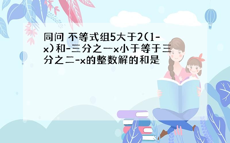 同问 不等式组5大于2(1-x)和-三分之一x小于等于三分之二-x的整数解的和是