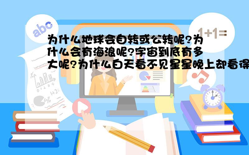 为什么地球会自转或公转呢?为什么会有海浪呢?宇宙到底有多大呢?为什么白天看不见星星晚上却看得见?