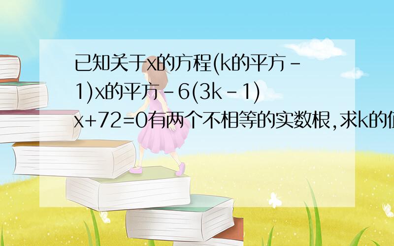 已知关于x的方程(k的平方-1)x的平方-6(3k-1)x+72=0有两个不相等的实数根,求k的值