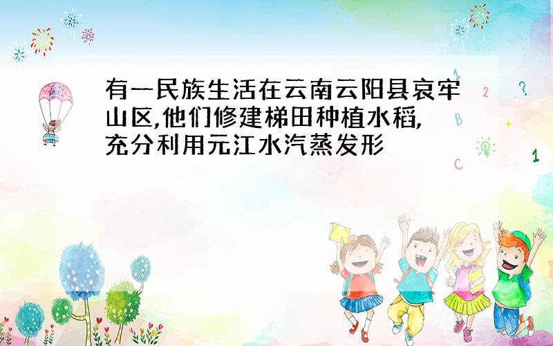 有一民族生活在云南云阳县哀牢山区,他们修建梯田种植水稻,充分利用元江水汽蒸发形