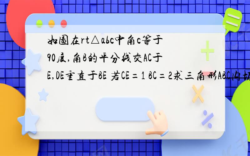 如图在rt△abc中角c等于90度,角B的平分线交AC于E,DE垂直于BE 若CE=1 BC=2求三角形ABC内切圆的面