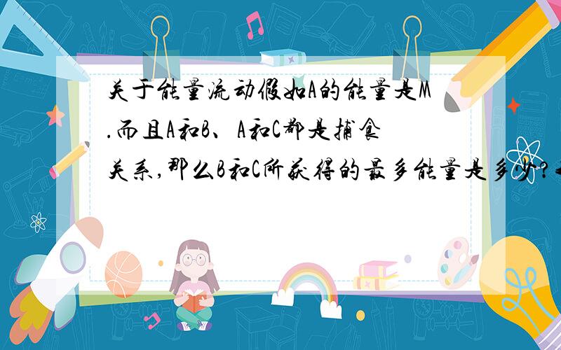 关于能量流动假如A的能量是M.而且A和B、A和C都是捕食关系,那么B和C所获得的最多能量是多少?我想问的是,应该是0.2