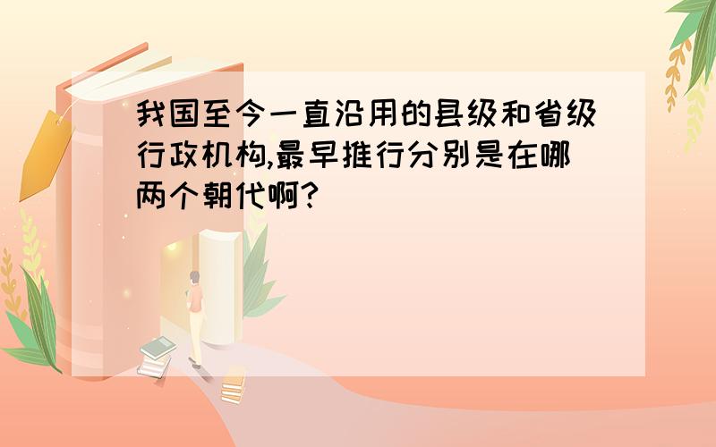 我国至今一直沿用的县级和省级行政机构,最早推行分别是在哪两个朝代啊?