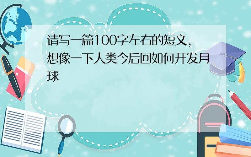 请写一篇100字左右的短文,想像一下人类今后回如何开发月球