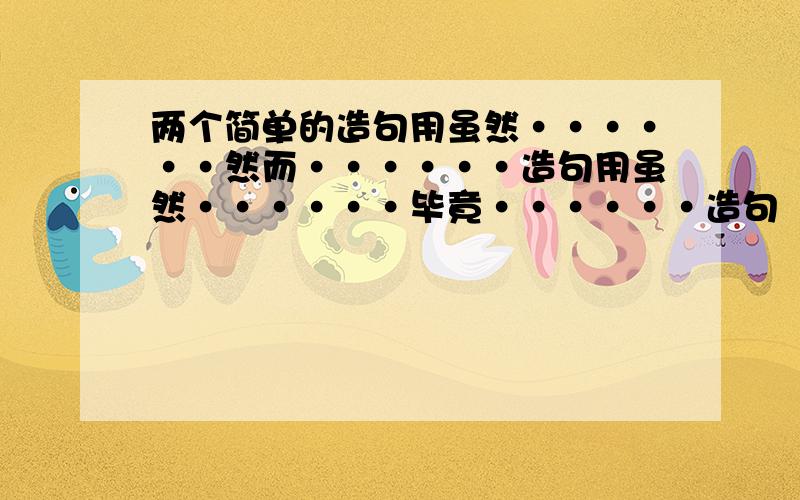 两个简单的造句用虽然······然而······造句用虽然······毕竟······造句