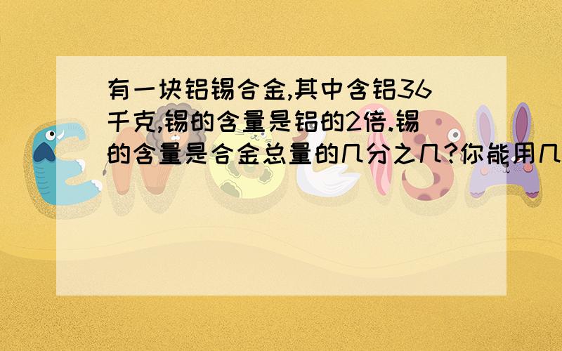 有一块铝锡合金,其中含铝36千克,锡的含量是铝的2倍.锡的含量是合金总量的几分之几?你能用几种方法计算?最简单的方法是怎